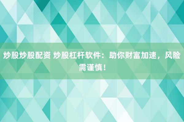 炒股炒股配资 炒股杠杆软件：助你财富加速，风险需谨慎！
