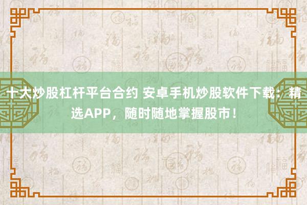 十大炒股杠杆平台合约 安卓手机炒股软件下载：精选APP，随时随地掌握股市！