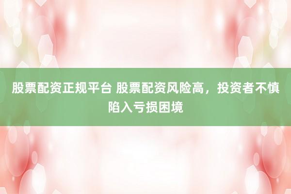 股票配资正规平台 股票配资风险高，投资者不慎陷入亏损困境
