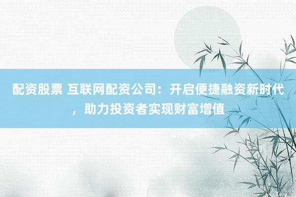配资股票 互联网配资公司：开启便捷融资新时代，助力投资者实现财富增值