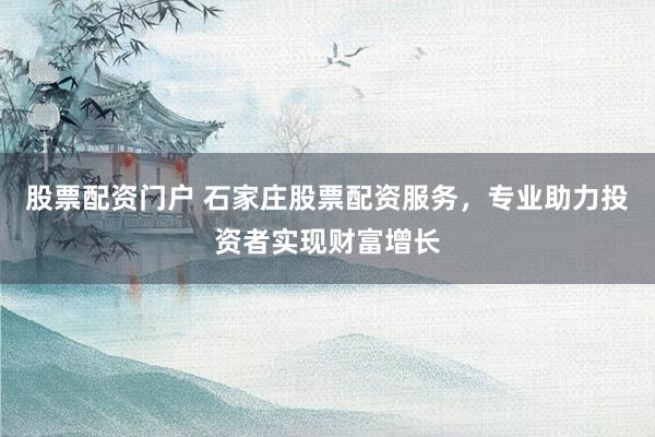 股票配资门户 石家庄股票配资服务，专业助力投资者实现财富增长