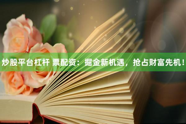 炒股平台杠杆 票配资：掘金新机遇，抢占财富先机！