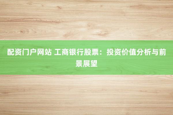 配资门户网站 工商银行股票：投资价值分析与前景展望