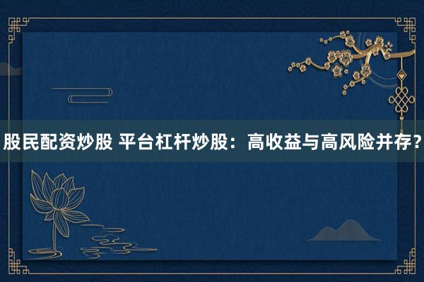股民配资炒股 平台杠杆炒股：高收益与高风险并存？