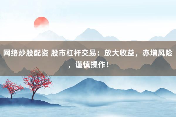 网络炒股配资 股市杠杆交易：放大收益，亦增风险，谨慎操作！