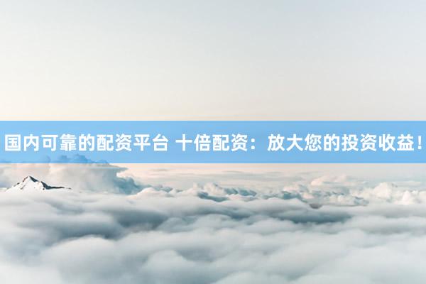 国内可靠的配资平台 十倍配资：放大您的投资收益！