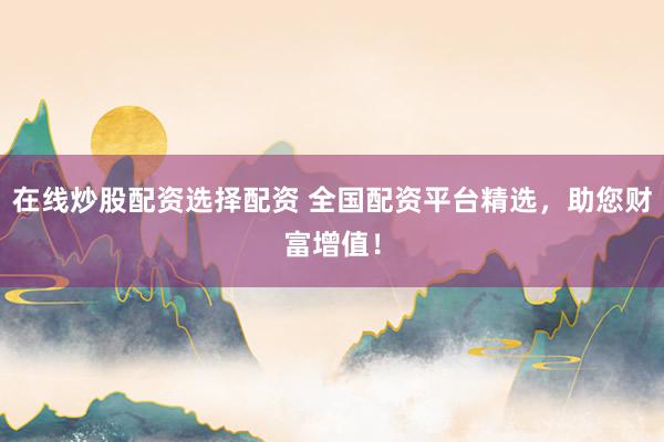 在线炒股配资选择配资 全国配资平台精选，助您财富增值！