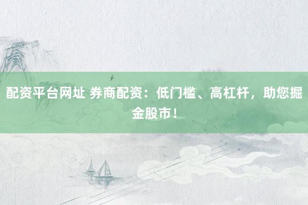 配资平台网址 券商配资：低门槛、高杠杆，助您掘金股市！