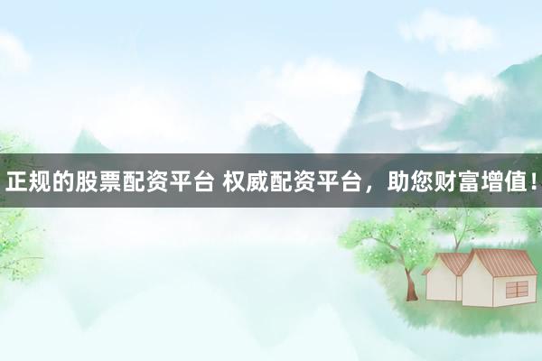 正规的股票配资平台 权威配资平台，助您财富增值！