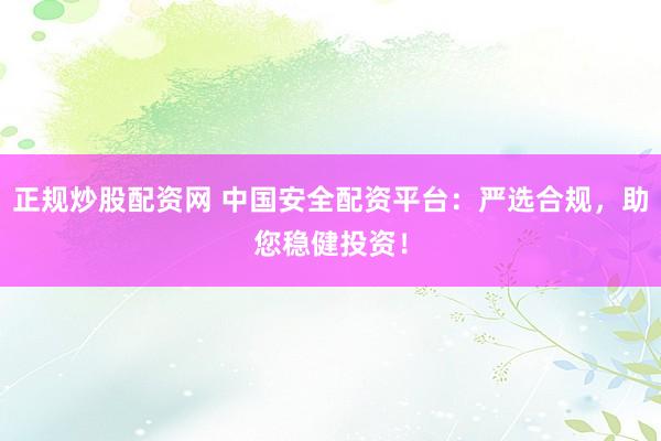 正规炒股配资网 中国安全配资平台：严选合规，助您稳健投资！
