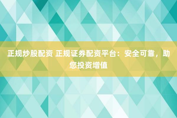 正规炒股配资 正规证券配资平台：安全可靠，助您投资增值