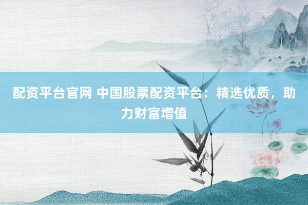 配资平台官网 中国股票配资平台：精选优质，助力财富增值