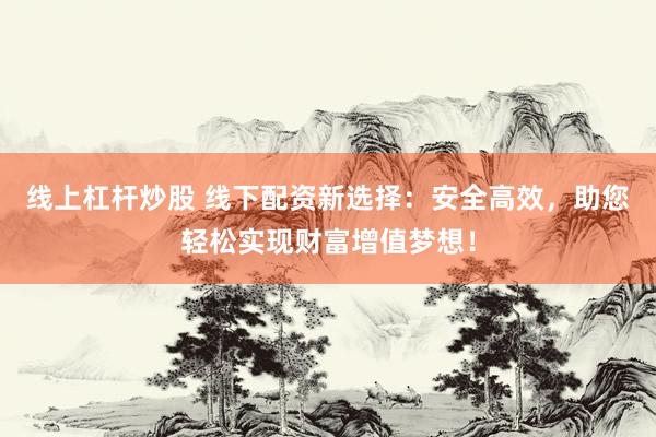 线上杠杆炒股 线下配资新选择：安全高效，助您轻松实现财富增值梦想！