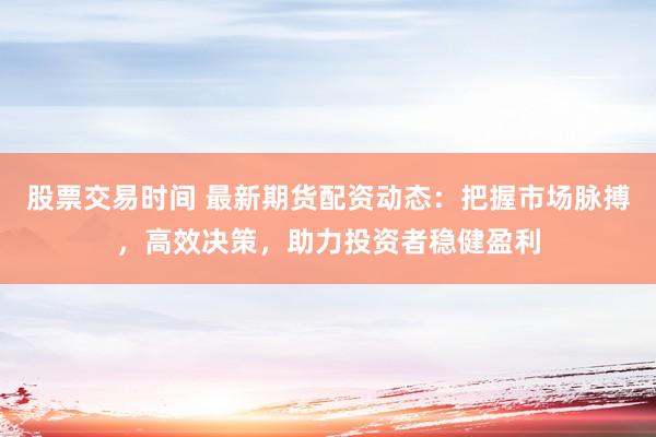 股票交易时间 最新期货配资动态：把握市场脉搏，高效决策，助力投资者稳健盈利