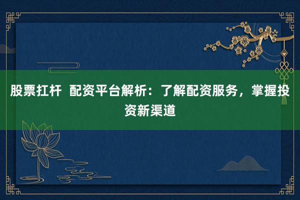 股票扛杆  配资平台解析：了解配资服务，掌握投资新渠道