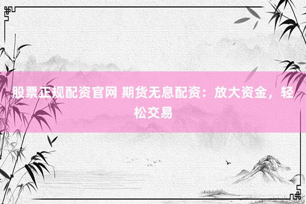 股票正规配资官网 期货无息配资：放大资金，轻松交易