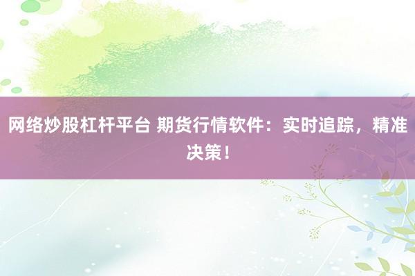 网络炒股杠杆平台 期货行情软件：实时追踪，精准决策！