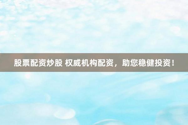 股票配资炒股 权威机构配资，助您稳健投资！