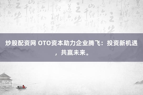 炒股配资网 OTO资本助力企业腾飞：投资新机遇，共赢未来。
