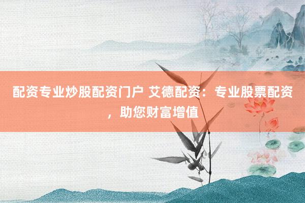 配资专业炒股配资门户 艾德配资：专业股票配资，助您财富增值