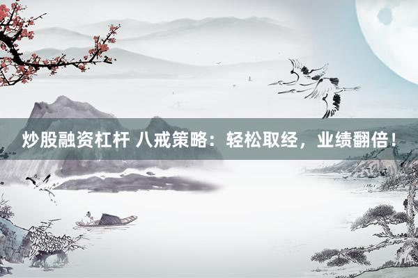 炒股融资杠杆 八戒策略：轻松取经，业绩翻倍！