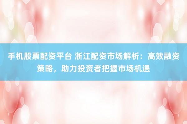 手机股票配资平台 浙江配资市场解析：高效融资策略，助力投资者把握市场机遇