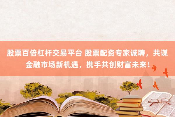 股票百倍杠杆交易平台 股票配资专家诚聘，共谋金融市场新机遇，携手共创财富未来！