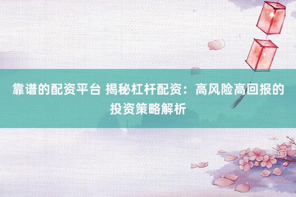 靠谱的配资平台 揭秘杠杆配资：高风险高回报的投资策略解析