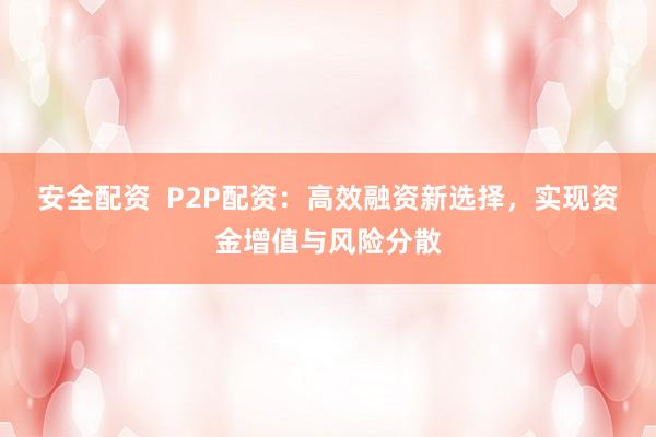 安全配资  P2P配资：高效融资新选择，实现资金增值与风险分散