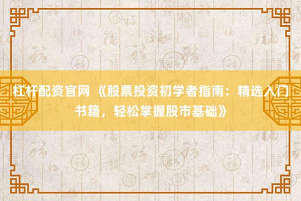 杠杆配资官网 《股票投资初学者指南：精选入门书籍，轻松掌握股市基础》