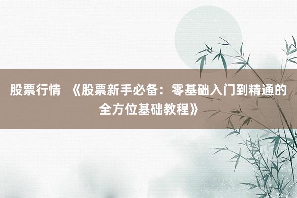 股票行情  《股票新手必备：零基础入门到精通的全方位基础教程》