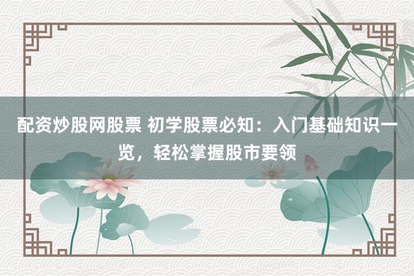配资炒股网股票 初学股票必知：入门基础知识一览，轻松掌握股市要领