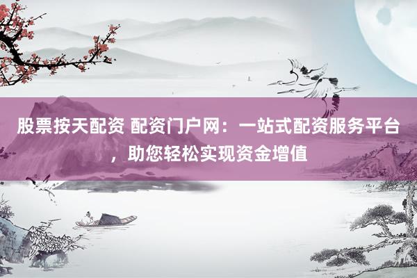 股票按天配资 配资门户网：一站式配资服务平台，助您轻松实现资金增值