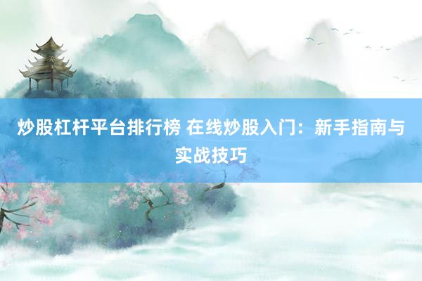 炒股杠杆平台排行榜 在线炒股入门：新手指南与实战技巧
