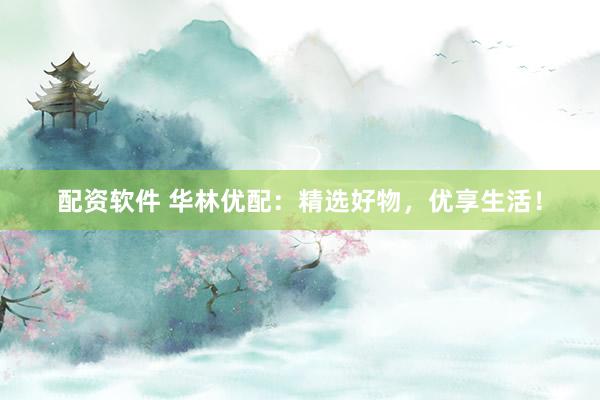 配资软件 华林优配：精选好物，优享生活！