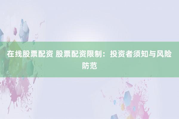 在线股票配资 股票配资限制：投资者须知与风险防范
