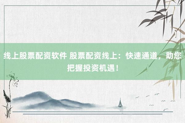 线上股票配资软件 股票配资线上：快速通道，助您把握投资机遇！