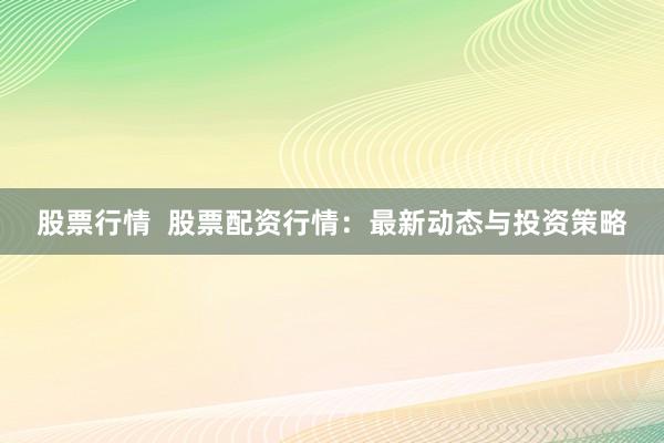 股票行情  股票配资行情：最新动态与投资策略