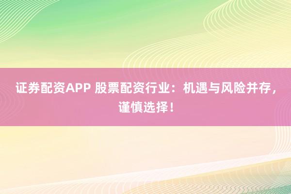 证券配资APP 股票配资行业：机遇与风险并存，谨慎选择！
