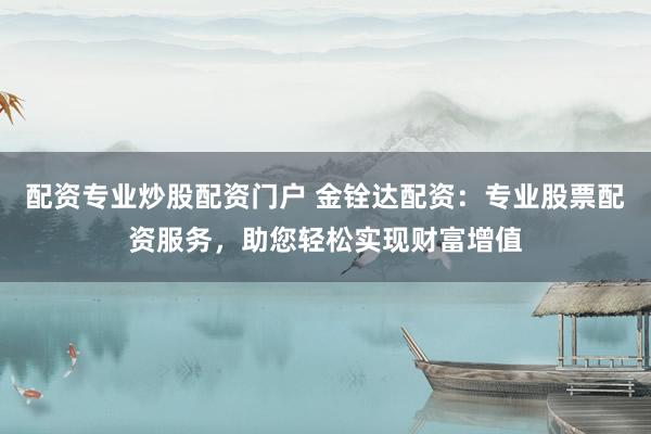 配资专业炒股配资门户 金铨达配资：专业股票配资服务，助您轻松实现财富增值