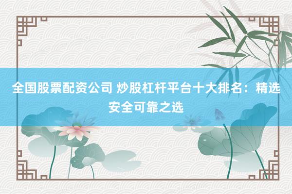 全国股票配资公司 炒股杠杆平台十大排名：精选安全可靠之选