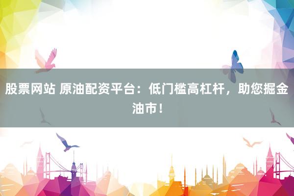 股票网站 原油配资平台：低门槛高杠杆，助您掘金油市！