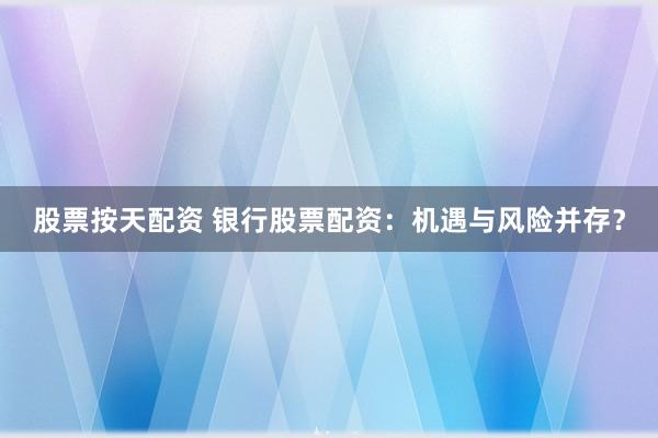 股票按天配资 银行股票配资：机遇与风险并存？