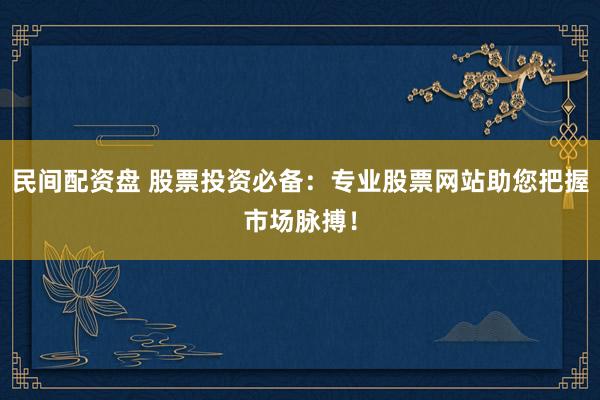 民间配资盘 股票投资必备：专业股票网站助您把握市场脉搏！