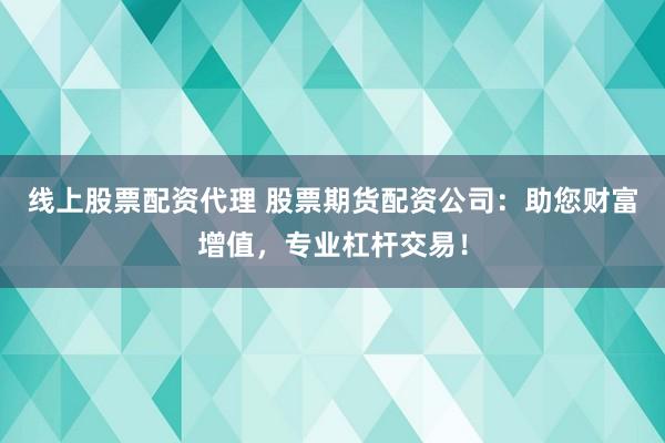 线上股票配资代理 股票期货配资公司：助您财富增值，专业杠杆交易！