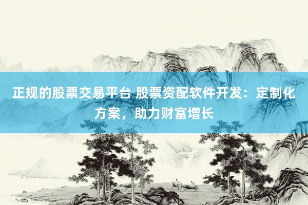 正规的股票交易平台 股票资配软件开发：定制化方案，助力财富增长