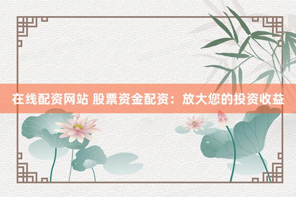 在线配资网站 股票资金配资：放大您的投资收益