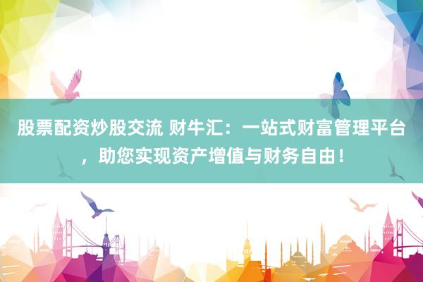 股票配资炒股交流 财牛汇：一站式财富管理平台，助您实现资产增值与财务自由！