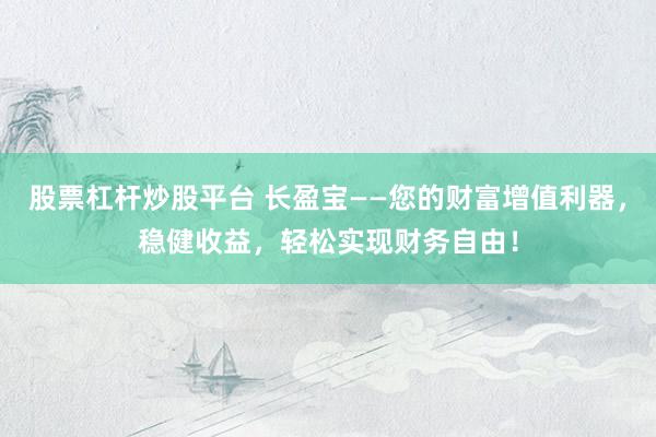 股票杠杆炒股平台 长盈宝——您的财富增值利器，稳健收益，轻松实现财务自由！