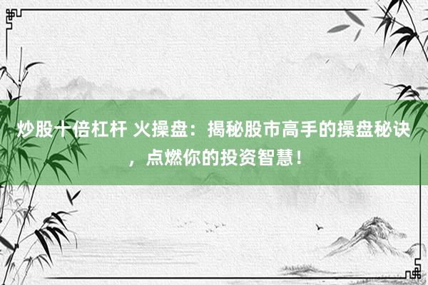 炒股十倍杠杆 火操盘：揭秘股市高手的操盘秘诀，点燃你的投资智慧！